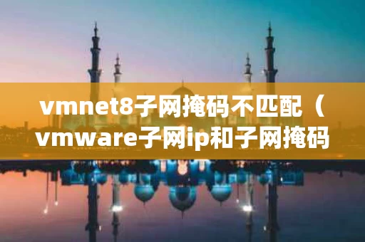 vmnet8子网掩码不匹配（vmware子网ip和子网掩码不匹配）