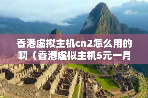 香港虚拟主机cn2怎么用的啊（香港虚拟主机5元一月）
