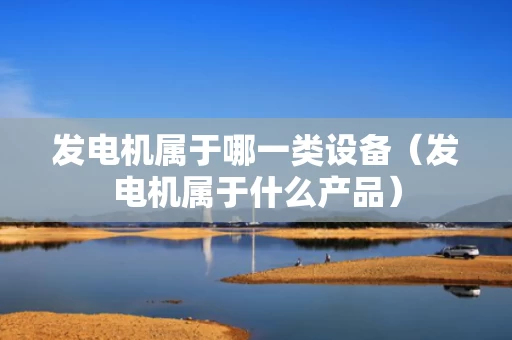 发电机属于哪一类设备（发电机属于什么产品）