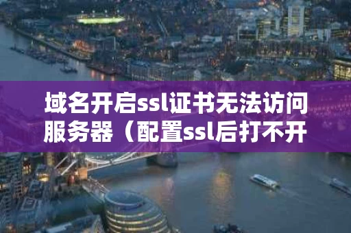 域名开启ssl证书无法访问服务器（配置ssl后打不开域名了）