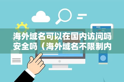 海外域名可以在国内访问吗安全吗（海外域名不限制内容）