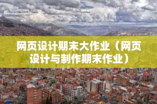 网页设计期末大作业（网页设计与制作期末作业）