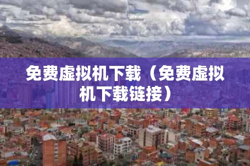 免费虚拟机下载（免费虚拟机下载链接）