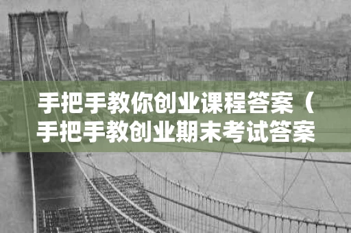 手把手教你创业课程答案（手把手教创业期末考试答案）