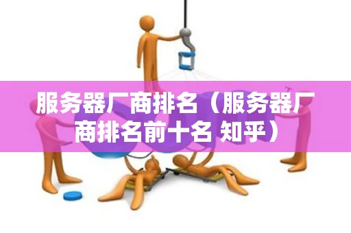 服务器厂商排名（服务器厂商排名前十名 知乎）