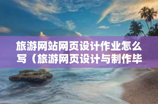 旅游网站网页设计作业怎么写（旅游网页设计与制作毕业论文）