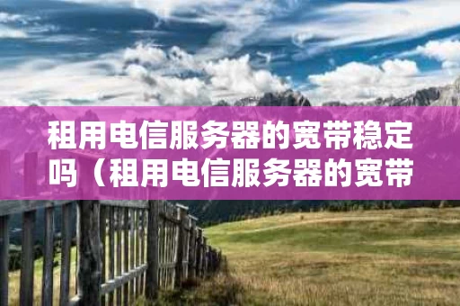 租用电信服务器的宽带稳定吗（租用电信服务器的宽带稳定吗安全吗）