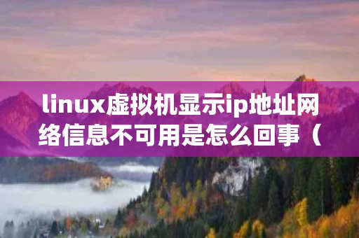 linux虚拟机显示ip地址网络信息不可用是怎么回事（虚拟机主机ip地址网络信息不可用）