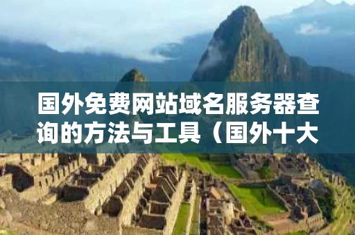国外免费网站域名服务器查询的方法与工具（国外十大免费网站服务器）