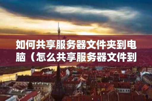 如何共享服务器文件夹到电脑（怎么共享服务器文件到本地电脑）