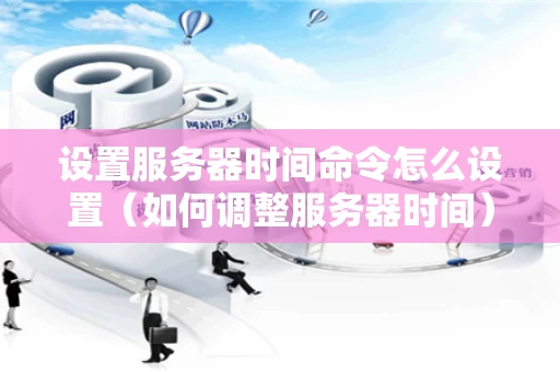 设置服务器时间命令怎么设置（如何调整服务器时间）