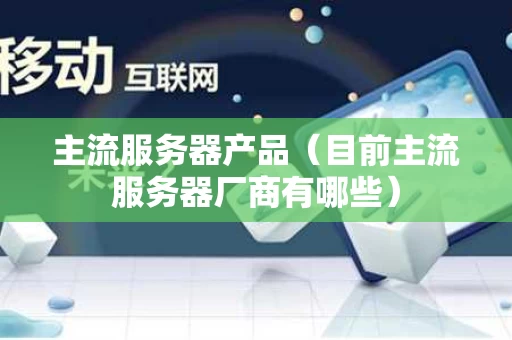主流服务器产品（目前主流服务器厂商有哪些）