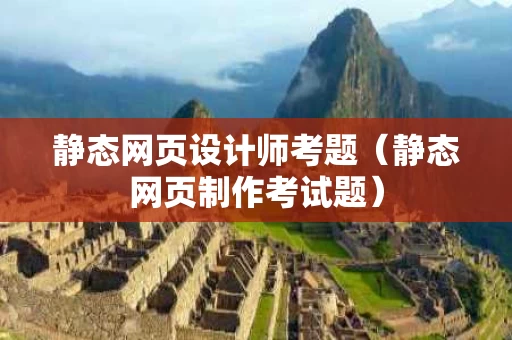 静态网页设计师考题（静态网页制作考试题）