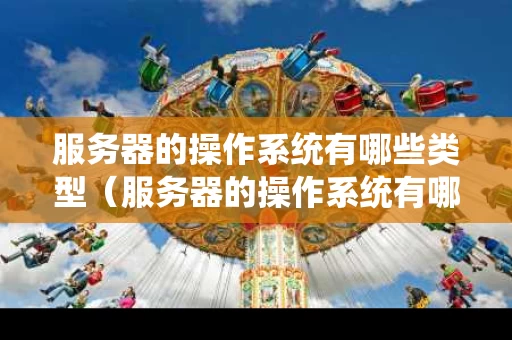 服务器的操作系统有哪些类型（服务器的操作系统有哪些类型的）