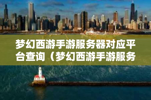 梦幻西游手游服务器对应平台查询（梦幻西游手游服务器开放时间）