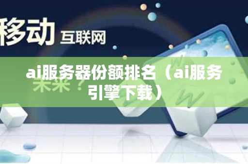 ai服务器份额排名（ai服务引擎下载）