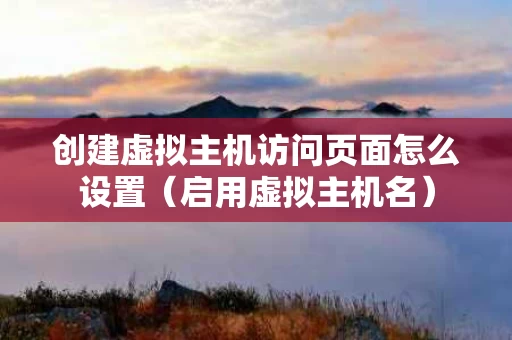 创建虚拟主机访问页面怎么设置（启用虚拟主机名）