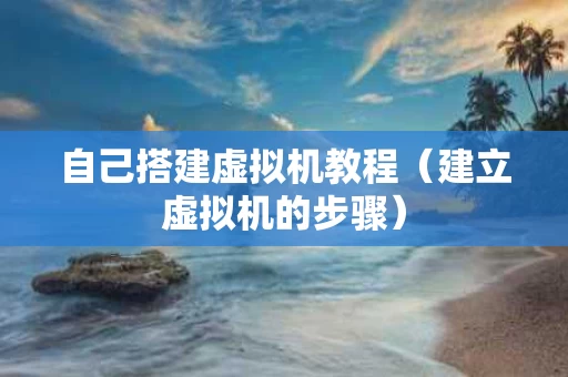 自己搭建虚拟机教程（建立虚拟机的步骤）