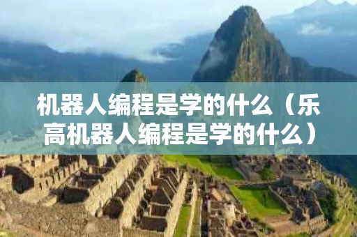 机器人编程是学的什么（乐高机器人编程是学的什么）