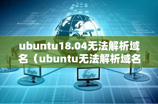 ubuntu18.04无法解析域名（ubuntu无法解析域名archive）