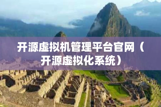 开源虚拟机管理平台官网（开源虚拟化系统）