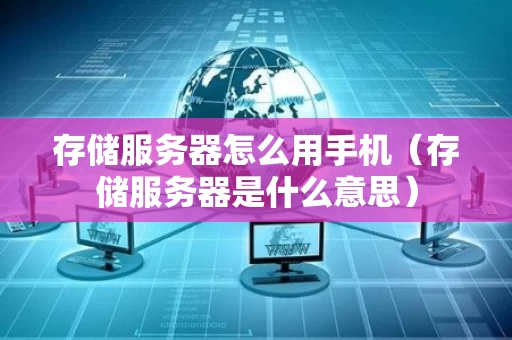 存储服务器怎么用手机（存储服务器是什么意思）