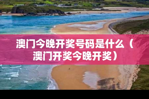 澳门今晚开奖号码是什么（澳门开奖今晚开奖）