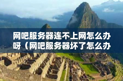 网吧服务器连不上网怎么办呀（网吧服务器坏了怎么办）