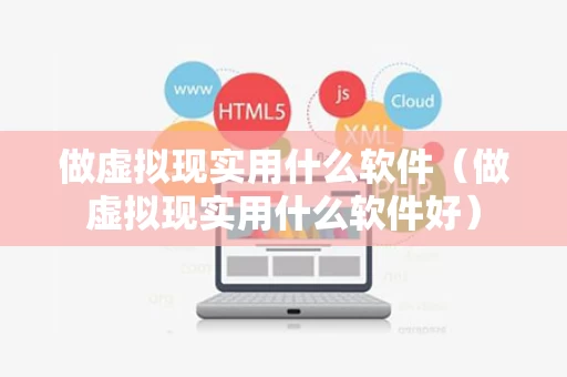 做虚拟现实用什么软件（做虚拟现实用什么软件好）