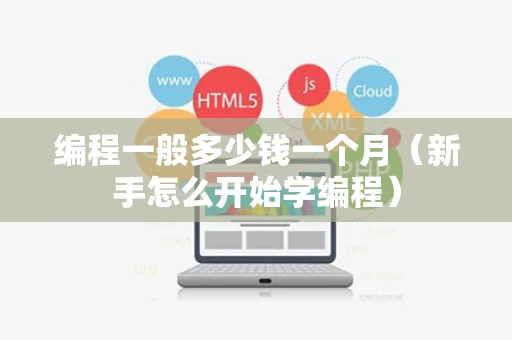 编程一般多少钱一个月（新手怎么开始学编程）