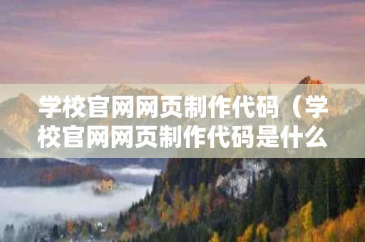 学校官网网页制作代码（学校官网网页制作代码是什么）
