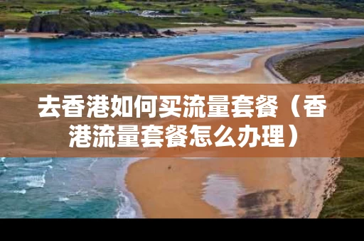 去香港如何买流量套餐（香港流量套餐怎么办理）