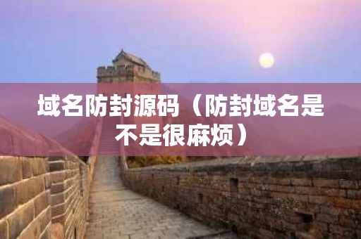 域名防封源码（防封域名是不是很麻烦）