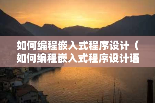 如何编程嵌入式程序设计（如何编程嵌入式程序设计语言）