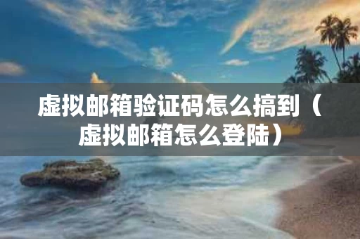 虚拟邮箱验证码怎么搞到（虚拟邮箱怎么登陆）