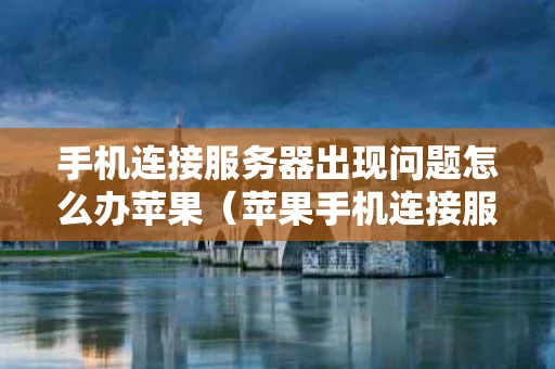 手机连接服务器出现问题怎么办苹果（苹果手机连接服务器有问题什么原因?）