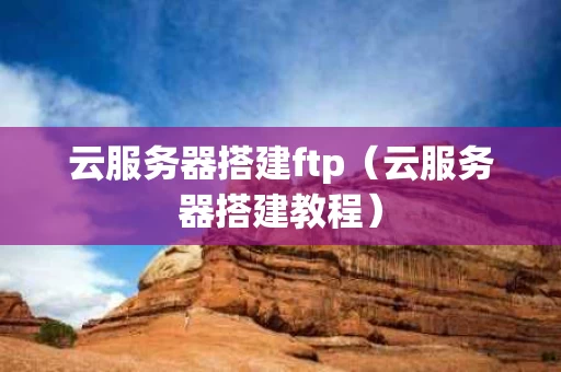云服务器搭建ftp（云服务器搭建教程）