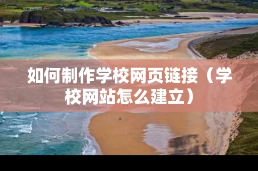 如何制作学校网页链接（学校网站怎么建立）