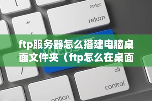 ftp服务器怎么搭建电脑桌面文件夹（ftp怎么在桌面建立文件夹）