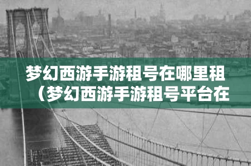梦幻西游手游租号在哪里租（梦幻西游手游租号平台在哪里）