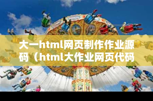 大一html网页制作作业源码（html大作业网页代码）