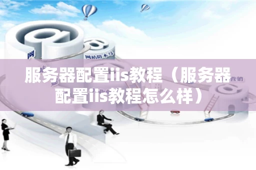 服务器配置iis教程（服务器配置iis教程怎么样）