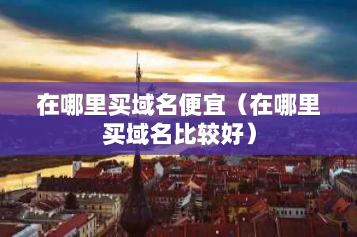在哪里买域名便宜（在哪里买域名比较好）