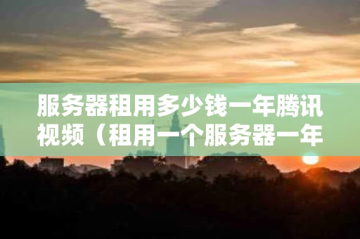 服务器租用多少钱一年腾讯视频（租用一个服务器一年大概多少钱）