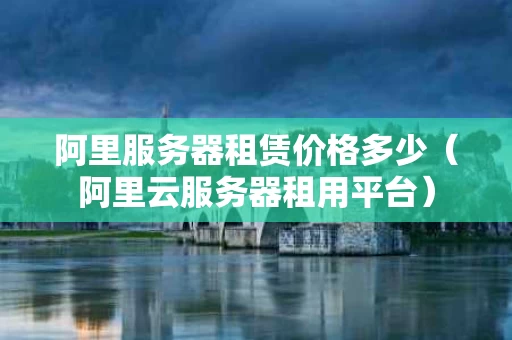 阿里服务器租赁价格多少（阿里云服务器租用平台）