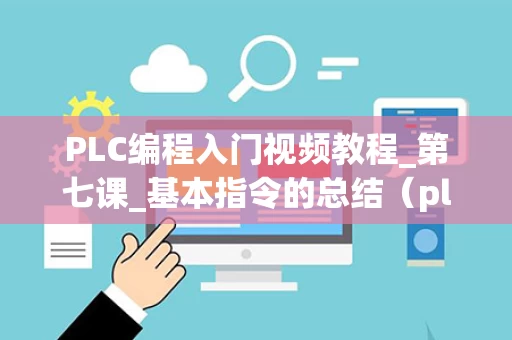 PLC编程入门视频教程_第七课_基本指令的总结（plc编程视频教程大全）