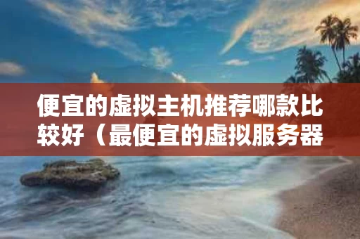 便宜的虚拟主机推荐哪款比较好（最便宜的虚拟服务器）
