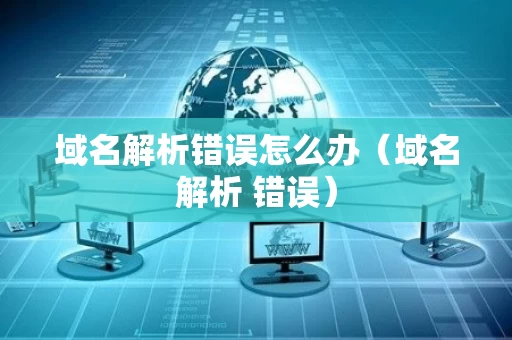域名解析错误怎么办（域名解析 错误）