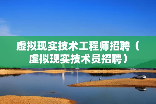 虚拟现实技术工程师招聘（虚拟现实技术员招聘）