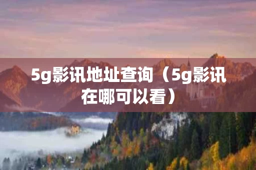 5g影讯地址查询（5g影讯在哪可以看）